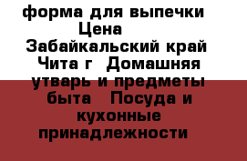 форма для выпечки › Цена ­ 1 - Забайкальский край, Чита г. Домашняя утварь и предметы быта » Посуда и кухонные принадлежности   